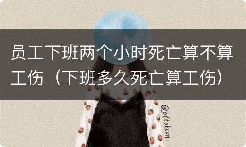 员工下班两个小时死亡算不算工伤（下班多久死亡算工伤）