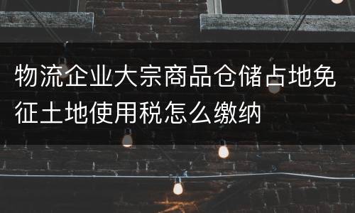 物流企业大宗商品仓储占地免征土地使用税怎么缴纳