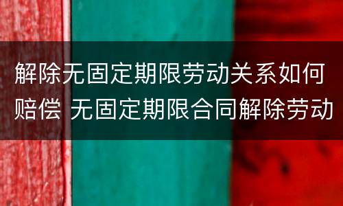 解除无固定期限劳动关系如何赔偿 无固定期限合同解除劳动关系