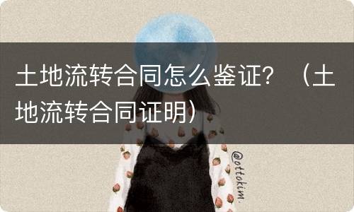 土地流转合同怎么鉴证？（土地流转合同证明）