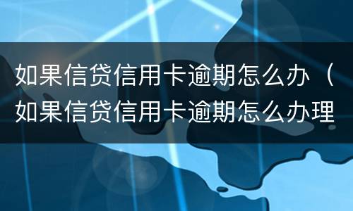 如果信贷信用卡逾期怎么办（如果信贷信用卡逾期怎么办理）