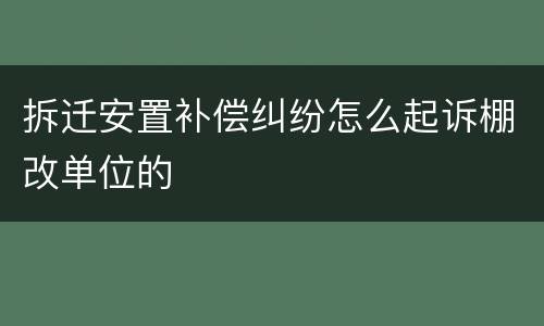 拆迁安置补偿纠纷怎么起诉棚改单位的