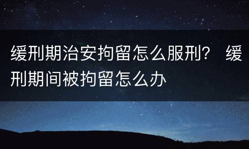 缓刑期治安拘留怎么服刑？ 缓刑期间被拘留怎么办