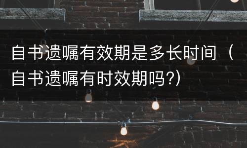 自书遗嘱有效期是多长时间（自书遗嘱有时效期吗?）