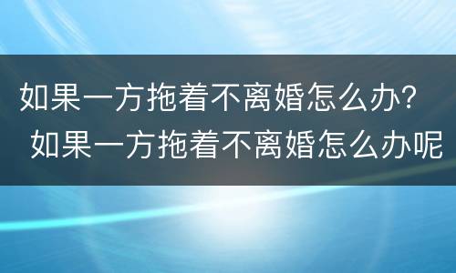 如果一方拖着不离婚怎么办？ 如果一方拖着不离婚怎么办呢