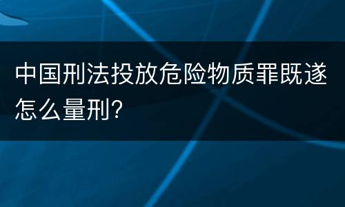 中国刑法投放危险物质罪既遂怎么量刑?