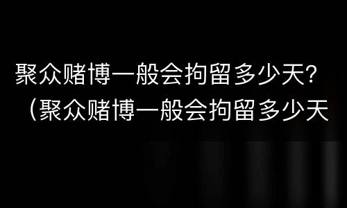 聚众赌博一般会拘留多少天？（聚众赌博一般会拘留多少天呢）