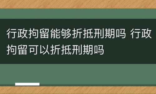 行政拘留能够折抵刑期吗 行政拘留可以折抵刑期吗