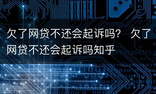 欠了网贷不还会起诉吗？ 欠了网贷不还会起诉吗知乎