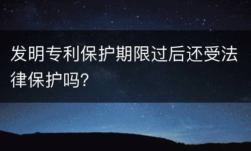 发明专利保护期限过后还受法律保护吗？