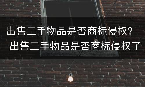 出售二手物品是否商标侵权？ 出售二手物品是否商标侵权了