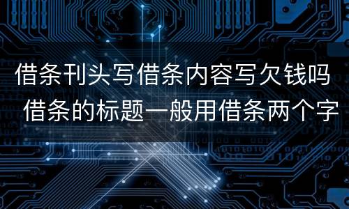 借条刊头写借条内容写欠钱吗 借条的标题一般用借条两个字,还能写成什么三个字