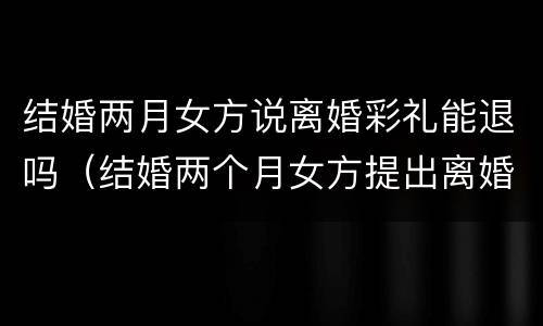 结婚两月女方说离婚彩礼能退吗（结婚两个月女方提出离婚彩礼怎么办）