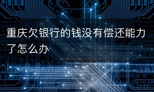 重庆欠银行的钱没有偿还能力了怎么办