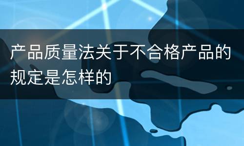 产品质量法关于不合格产品的规定是怎样的