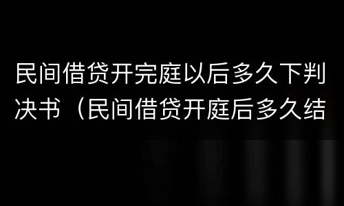 民间借贷开完庭以后多久下判决书（民间借贷开庭后多久结案）