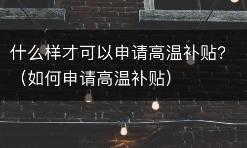 什么样才可以申请高温补贴？（如何申请高温补贴）