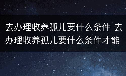 去办理收养孤儿要什么条件 去办理收养孤儿要什么条件才能办理