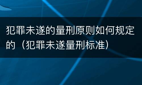 犯罪未遂的量刑原则如何规定的（犯罪未遂量刑标准）
