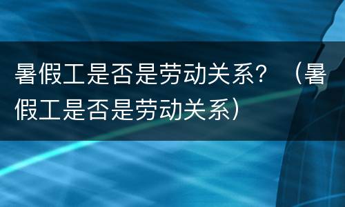 暑假工是否是劳动关系？（暑假工是否是劳动关系）
