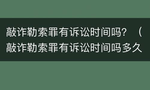 敲诈勒索罪有诉讼时间吗？（敲诈勒索罪有诉讼时间吗多久）