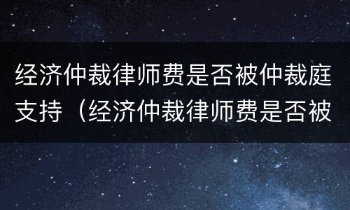 经济仲裁律师费是否被仲裁庭支持（经济仲裁律师费是否被仲裁庭支持呢）