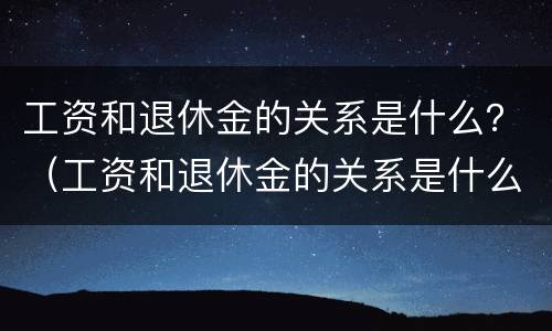 工资和退休金的关系是什么？（工资和退休金的关系是什么意思）