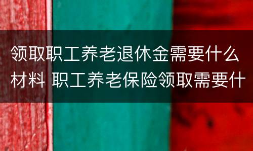 领取职工养老退休金需要什么材料 职工养老保险领取需要什么手续