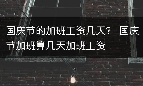国庆节的加班工资几天？ 国庆节加班算几天加班工资