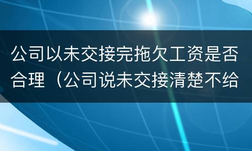 公司以未交接完拖欠工资是否合理（公司说未交接清楚不给工资）