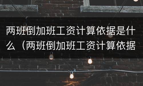 两班倒加班工资计算依据是什么（两班倒加班工资计算依据是什么呢）
