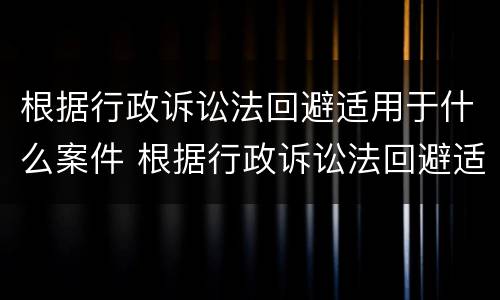 根据行政诉讼法回避适用于什么案件 根据行政诉讼法回避适用于什么案件中