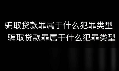 骗取贷款罪属于什么犯罪类型 骗取贷款罪属于什么犯罪类型的