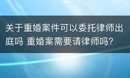 关于重婚案件可以委托律师出庭吗 重婚案需要请律师吗?