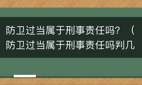 防卫过当属于刑事责任吗？（防卫过当属于刑事责任吗判几年）