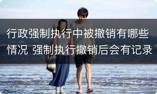 行政强制执行中被撤销有哪些情况 强制执行撤销后会有记录吗