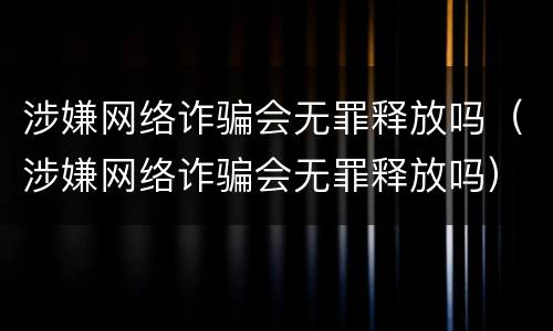 涉嫌网络诈骗会无罪释放吗（涉嫌网络诈骗会无罪释放吗）