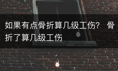 如果有点骨折算几级工伤？ 骨折了算几级工伤