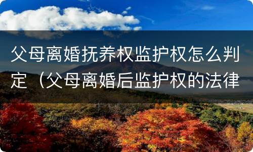 父母离婚抚养权监护权怎么判定（父母离婚后监护权的法律规定）