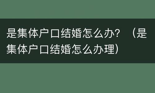 是集体户口结婚怎么办？（是集体户口结婚怎么办理）