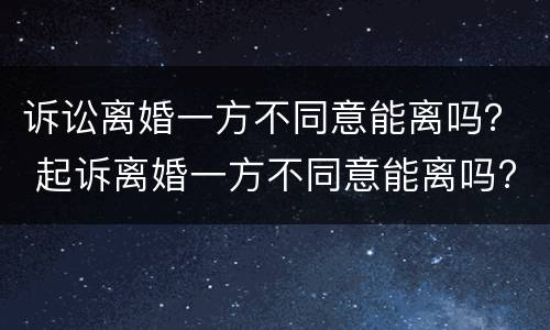 诉讼离婚一方不同意能离吗？ 起诉离婚一方不同意能离吗?