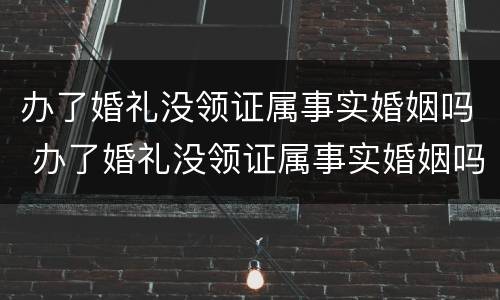 办了婚礼没领证属事实婚姻吗 办了婚礼没领证属事实婚姻吗怎么办