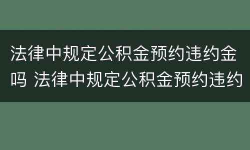 法律中规定公积金预约违约金吗 法律中规定公积金预约违约金吗是多少