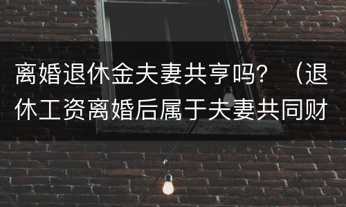 离婚退休金夫妻共亨吗？（退休工资离婚后属于夫妻共同财产吗）