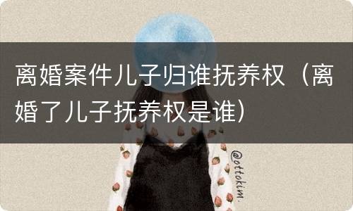 离婚案件儿子归谁抚养权（离婚了儿子抚养权是谁）