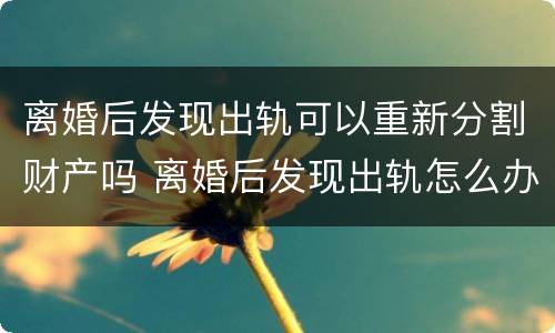离婚后发现出轨可以重新分割财产吗 离婚后发现出轨怎么办