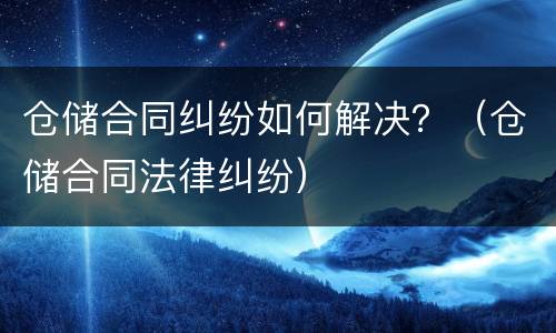 仓储合同纠纷如何解决？（仓储合同法律纠纷）