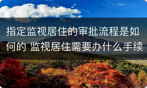 指定监视居住的审批流程是如何的 监视居住需要办什么手续