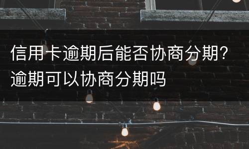 信用卡逾期后能否协商分期? 逾期可以协商分期吗