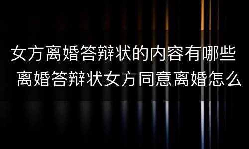 女方离婚答辩状的内容有哪些 离婚答辩状女方同意离婚怎么写有利